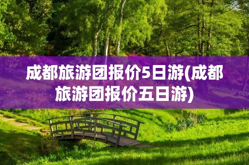 成都旅游团报价5日游(成都旅游团报价五日游)