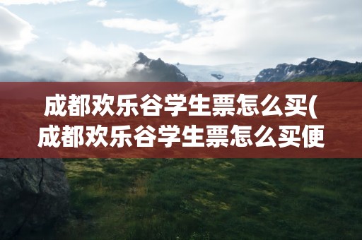 成都欢乐谷学生票怎么买(成都欢乐谷学生票怎么买便宜)