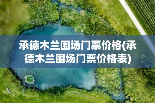 承德木兰围场门票价格(承德木兰围场门票价格表)