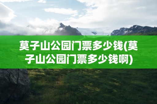 莫子山公园门票多少钱(莫子山公园门票多少钱啊)