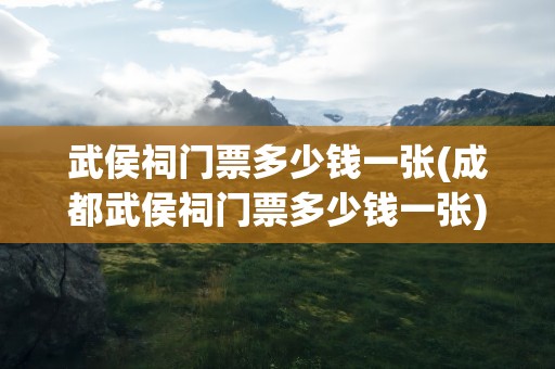 武侯祠门票多少钱一张(成都武侯祠门票多少钱一张)