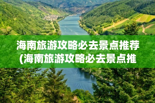 海南旅游攻略必去景点推荐(海南旅游攻略必去景点推荐怎)