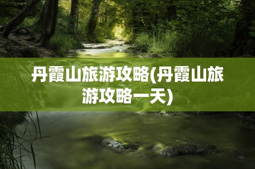 丹霞山旅游攻略(丹霞山旅游攻略一天)
