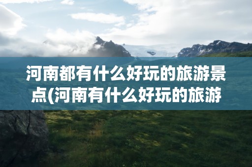 河南都有什么好玩的旅游景点(河南有什么好玩的旅游景点秋季)
