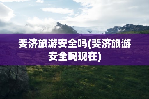斐济旅游安全吗(斐济旅游安全吗现在)
