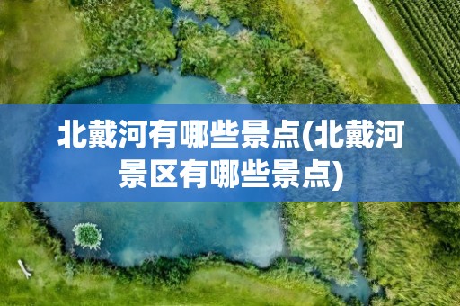 北戴河有哪些景点(北戴河景区有哪些景点)