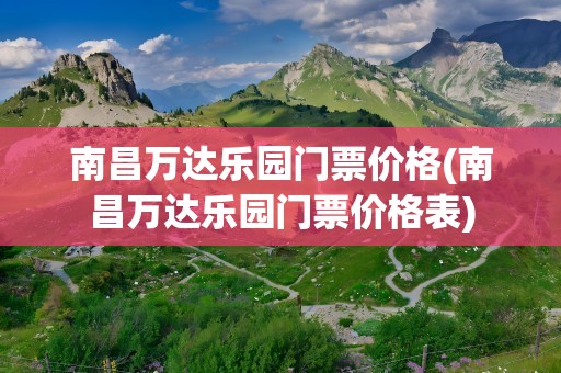 南昌万达乐园门票价格(南昌万达乐园门票价格表)