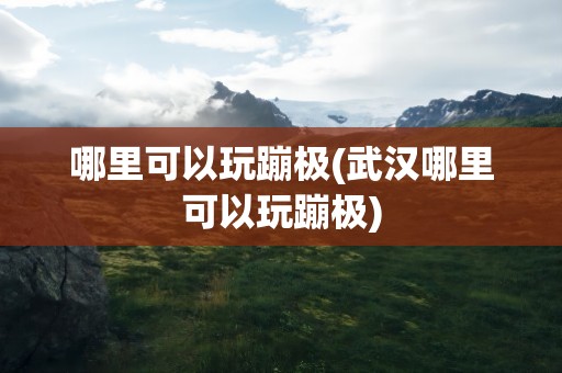 哪里可以玩蹦极(武汉哪里可以玩蹦极)