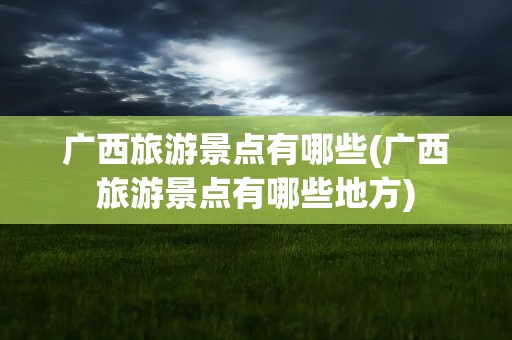 广西旅游景点有哪些(广西旅游景点有哪些地方)