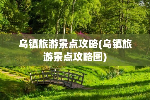乌镇旅游景点攻略(乌镇旅游景点攻略图)