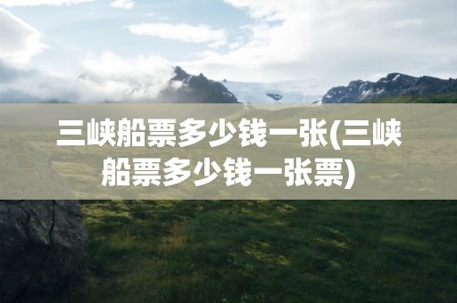 三峡船票多少钱一张(三峡船票多少钱一张票)