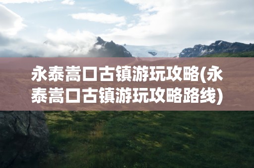 永泰嵩口古镇游玩攻略(永泰嵩口古镇游玩攻略路线)