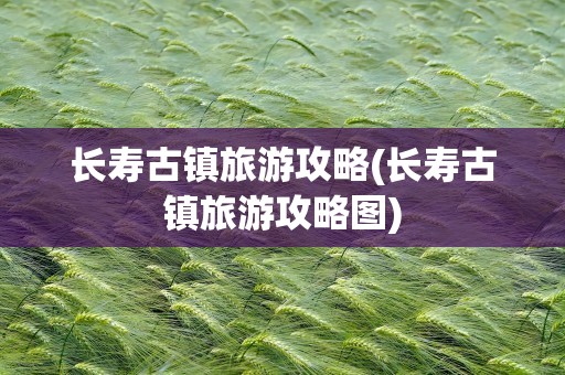 长寿古镇旅游攻略(长寿古镇旅游攻略图)