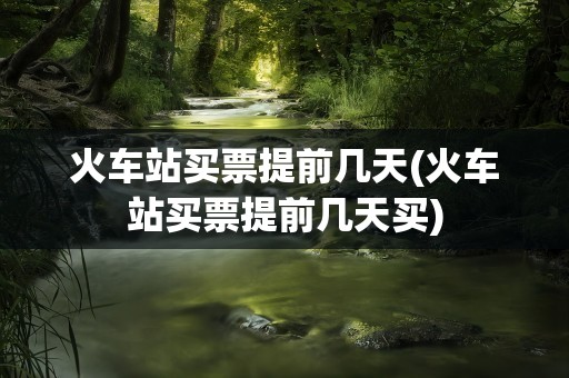 火车站买票提前几天(火车站买票提前几天买)