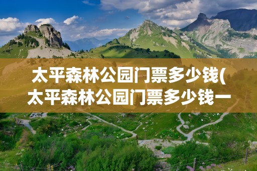 太平森林公园门票多少钱(太平森林公园门票多少钱一张)