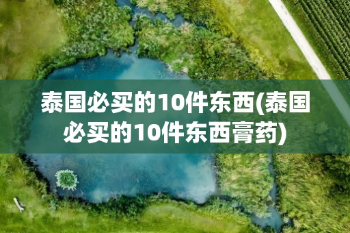 泰国必买的10件东西(泰国必买的10件东西膏药)