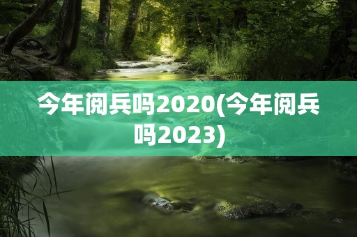 今年阅兵吗2020(今年阅兵吗2023)