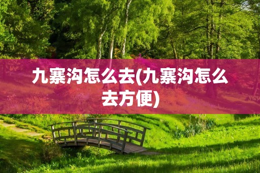 九寨沟怎么去(九寨沟怎么去方便)