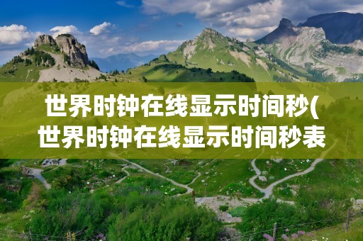 世界时钟在线显示时间秒(世界时钟在线显示时间秒表)