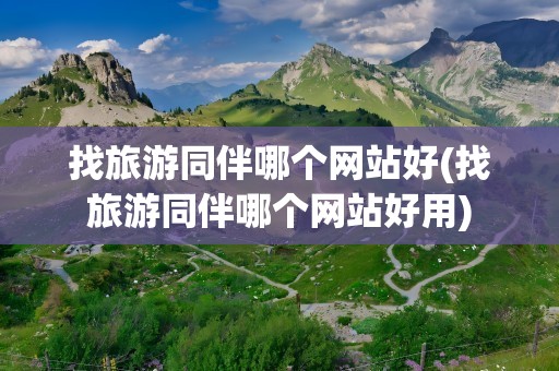 找旅游同伴哪个网站好(找旅游同伴哪个网站好用)