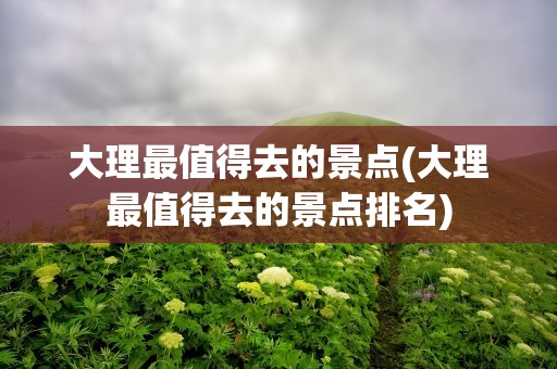 大理最值得去的景点(大理最值得去的景点排名)