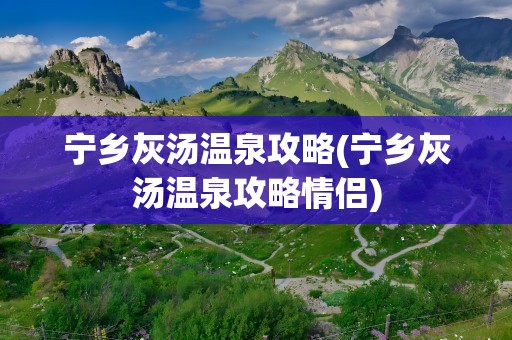 宁乡灰汤温泉攻略(宁乡灰汤温泉攻略情侣)