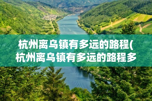 杭州离乌镇有多远的路程(杭州离乌镇有多远的路程多少公里)