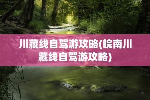 川藏线自驾游攻略(皖南川藏线自驾游攻略)