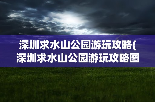 深圳求水山公园游玩攻略(深圳求水山公园游玩攻略图)