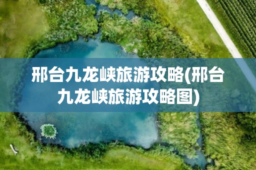 邢台九龙峡旅游攻略(邢台九龙峡旅游攻略图)